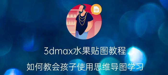 3dmax水果贴图教程 如何教会孩子使用思维导图学习？